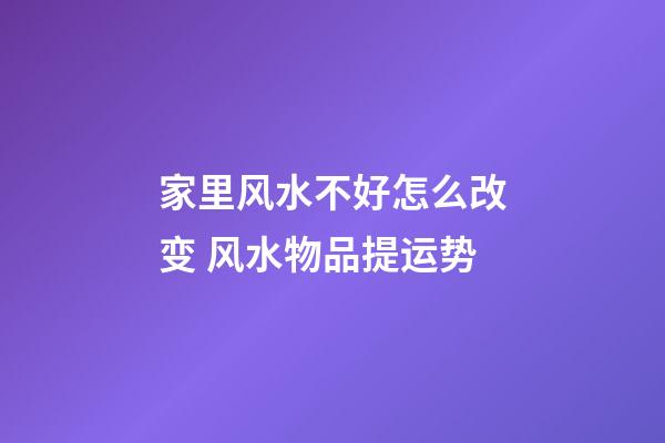 家里风水不好怎么改变 风水物品提运势